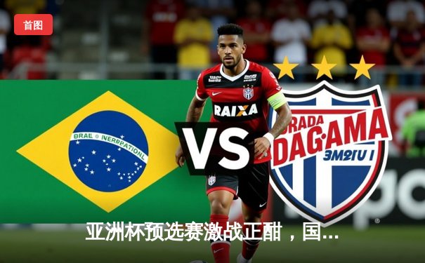 亚洲杯预选赛激战正酣，国足3-1逆转泰国保留出线希望