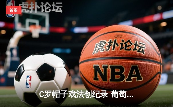 C罗帽子戏法创纪录 葡萄牙5-2逆转瑞典上演进球大战