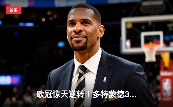 欧冠惊天逆转！多特蒙德3-2绝杀巴黎，哈兰德双响炮闪耀威斯特法伦