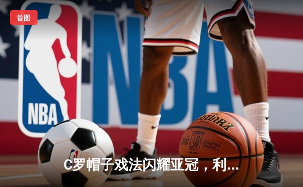 C罗帽子戏法闪耀亚冠，利雅得胜利4-2逆转塞帕罕晋级在望