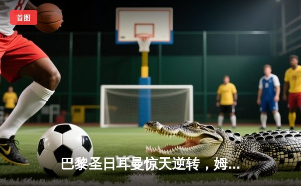 巴黎圣日耳曼惊天逆转，姆巴佩帽子戏法力克巴塞罗那