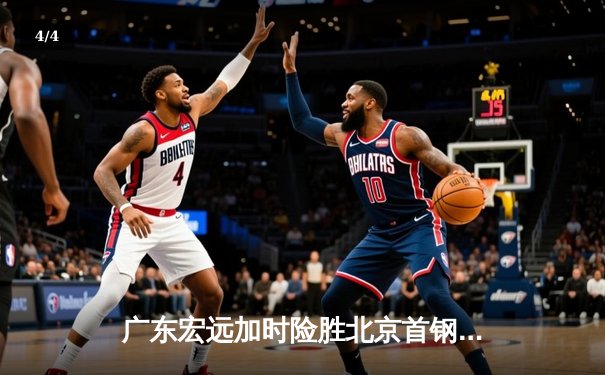 广东宏远加时险胜北京首钢，易建联关键封盖锁定胜局 - 4