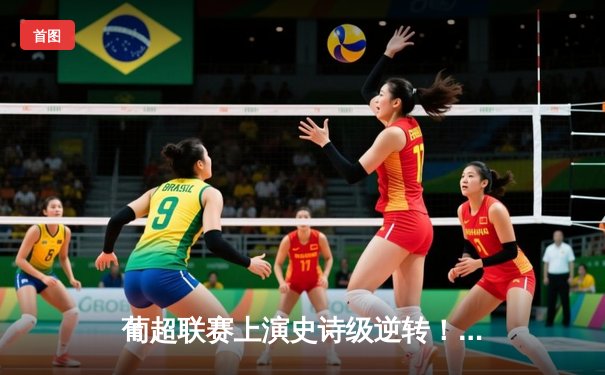 葡超联赛上演史诗级逆转！本菲卡3-2绝杀葡萄牙体育，皮齐梅开二度建功