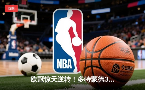 欧冠惊天逆转！多特蒙德3-2绝杀巴黎，哈兰德双响炮锁定八强席位