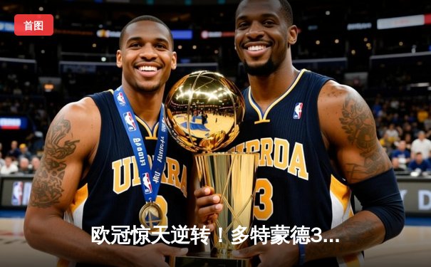 欧冠惊天逆转！多特蒙德3-2绝杀巴黎，哈兰德双响炮锁定八强席位