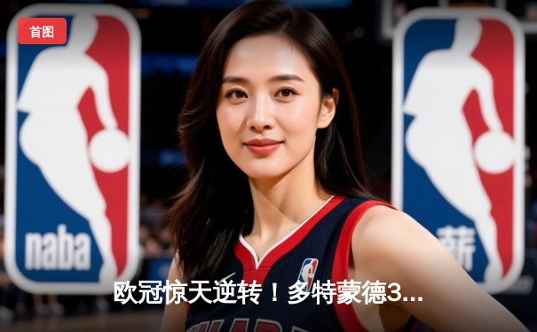 欧冠惊天逆转！多特蒙德3-2绝杀巴黎，哈兰德双响炮锁定八强席位
